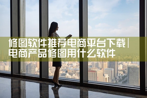 修图软件推荐电商平台下载