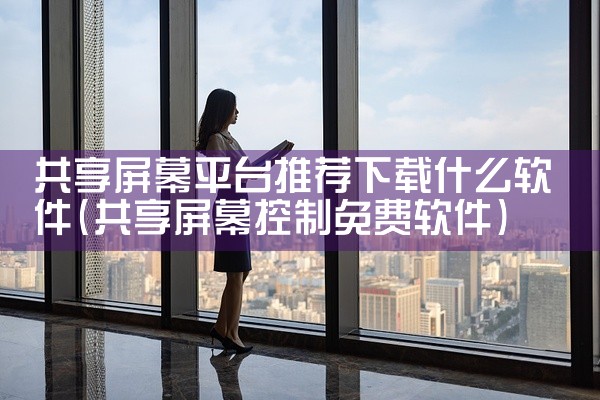 共享屏幕平台推荐下载什么软件