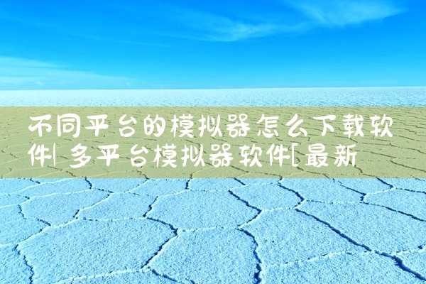 不同平台的模拟器怎么下载软件