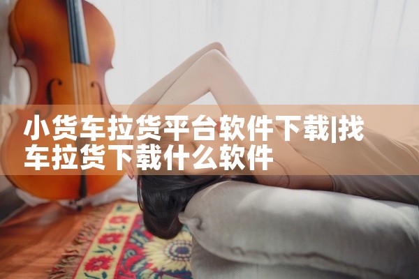 小货车拉货平台软件下载