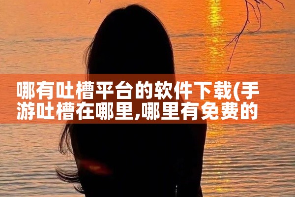 哪有吐槽平台的软件下载